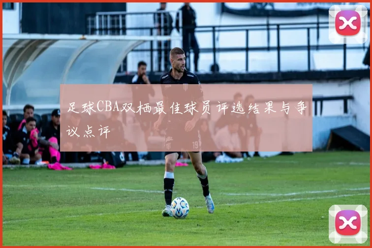 足球CBA双栖最佳球员评选结果与争议点评