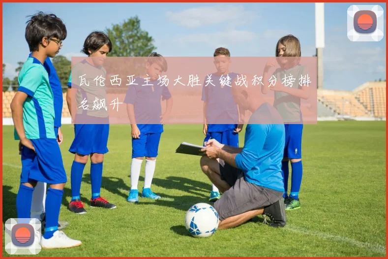 瓦伦西亚主场大胜关键战积分榜排名飙升