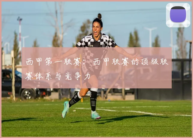 西甲第一联赛:西甲联赛的顶级联赛体系与竞争力