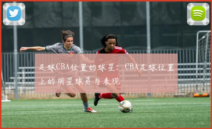 足球CBA位置的球星：CBA足球位置上的明星球员与表现