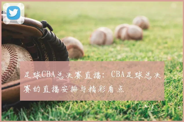 足球CBA总决赛直播：CBA足球总决赛的直播安排与精彩看点