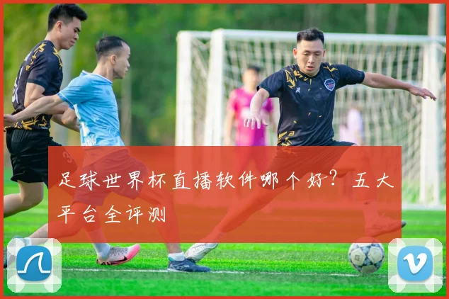 足球世界杯直播软件哪个好？五大平台全评测