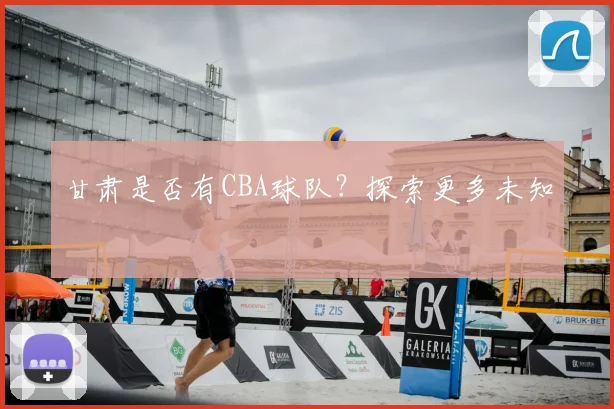 甘肃是否有CBA球队?探索更多未知