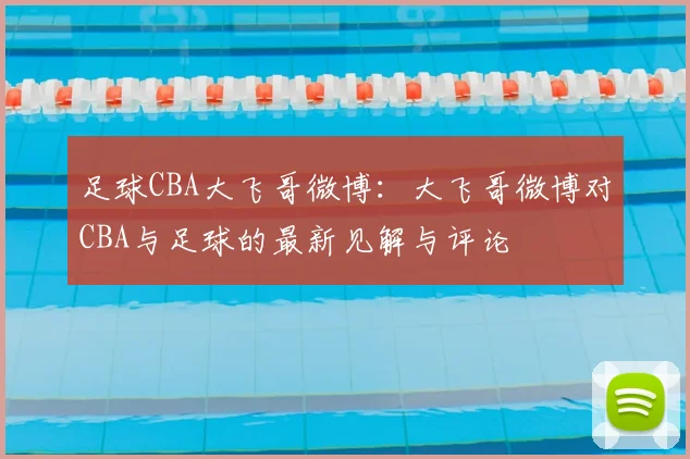 足球CBA大飞哥微博:大飞哥微博对CBA与足球的最新见解与评论